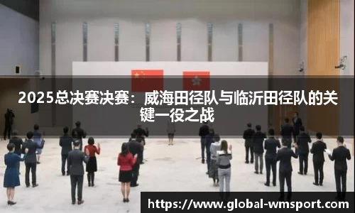 2025总决赛决赛：威海田径队与临沂田径队的关键一役之战