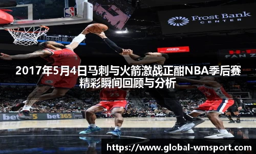 2017年5月4日马刺与火箭激战正酣NBA季后赛精彩瞬间回顾与分析